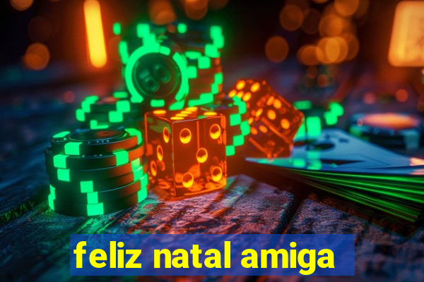 feliz natal amiga